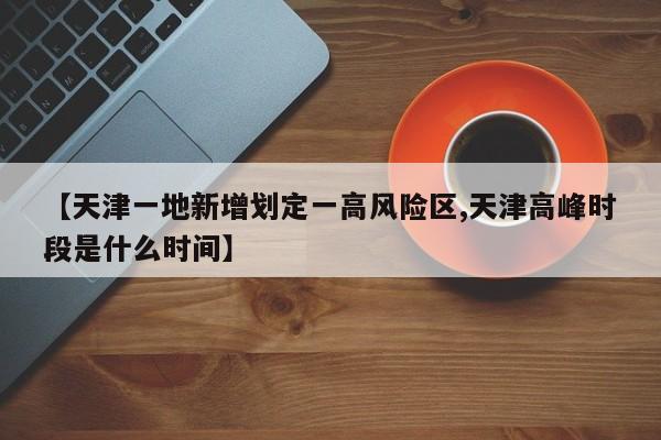 【天津一地新增划定一高风险区,天津高峰时段是什么时间】
