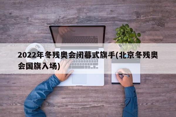 2022年冬残奥会闭幕式旗手(北京冬残奥会国旗入场)