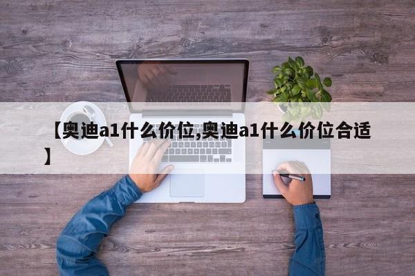 【奥迪a1什么价位,奥迪a1什么价位合适】