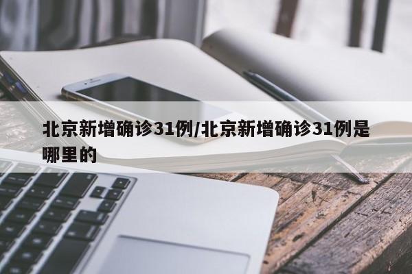 北京新增确诊31例/北京新增确诊31例是哪里的