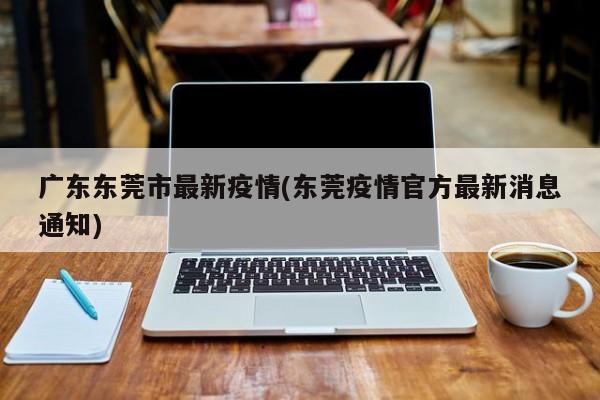广东东莞市最新疫情(东莞疫情官方最新消息通知)