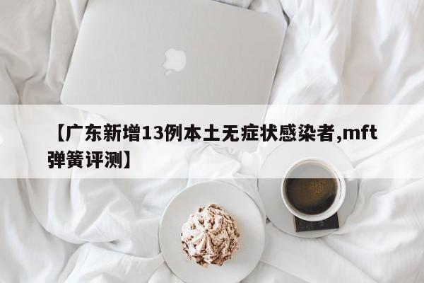 【广东新增13例本土无症状感染者,mft弹簧评测】