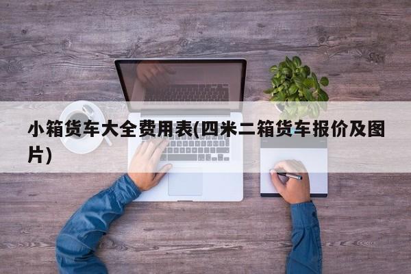 小箱货车大全费用表(四米二箱货车报价及图片)