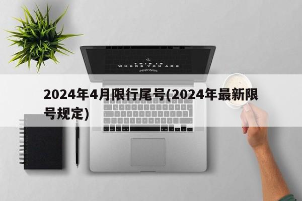 2024年4月限行尾号(2024年最新限号规定)