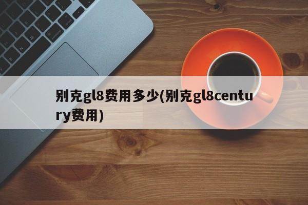 别克gl8费用多少(别克gl8century费用)