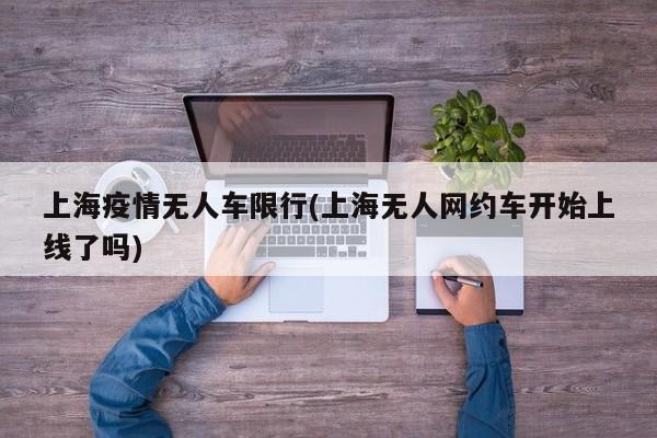 上海疫情无人车限行(上海无人网约车开始上线了吗)