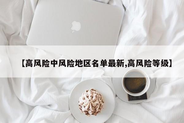 【高风险中风险地区名单最新,高风险等级】