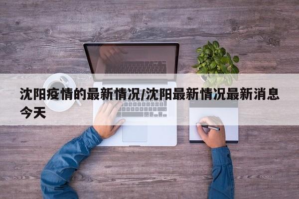 沈阳疫情的最新情况/沈阳最新情况最新消息今天