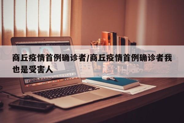 商丘疫情首例确诊者/商丘疫情首例确诊者我也是受害人