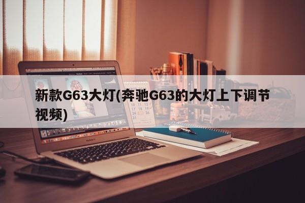 新款G63大灯(奔驰G63的大灯上下调节视频)