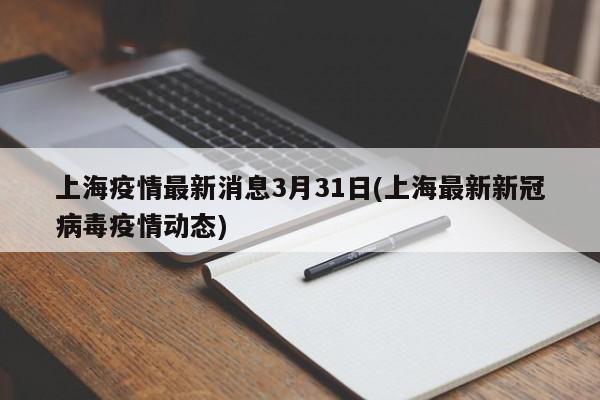 上海疫情最新消息3月31日(上海最新新冠病毒疫情动态)