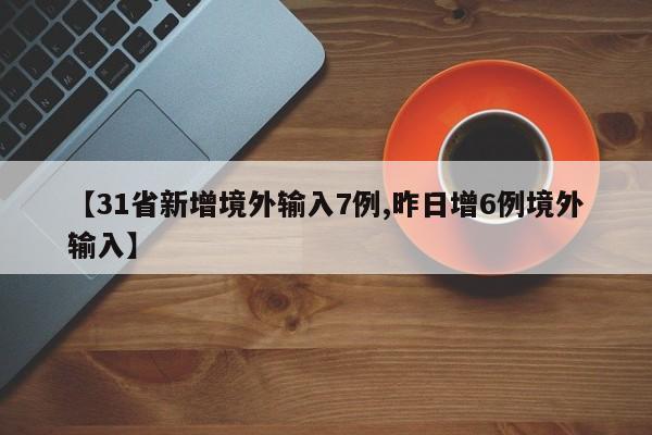 【31省新增境外输入7例,昨日增6例境外输入】