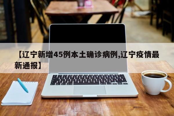 【辽宁新增45例本土确诊病例,辽宁疫情最新通报】