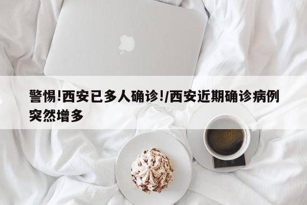 警惕!西安已多人确诊!/西安近期确诊病例突然增多