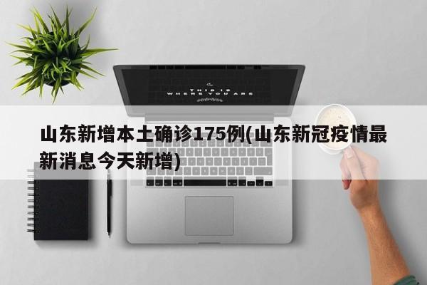 山东新增本土确诊175例(山东新冠疫情最新消息今天新增)