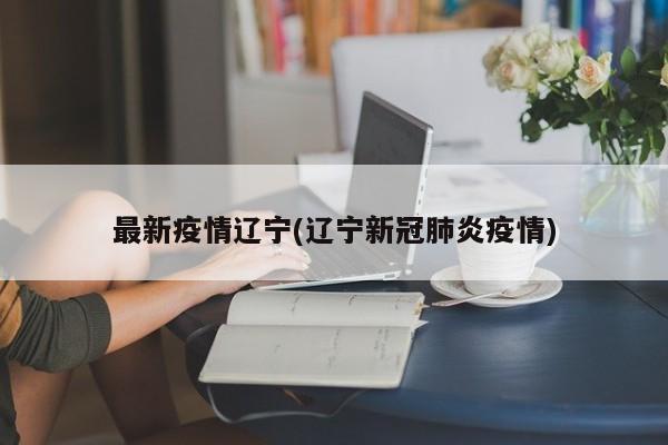 最新疫情辽宁(辽宁新冠肺炎疫情)