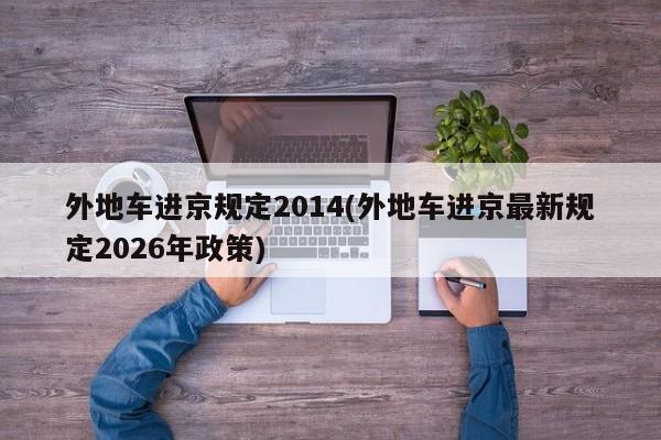 外地车进京规定2014(外地车进京最新规定2026年政策)