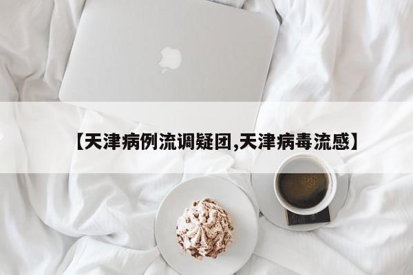 【天津病例流调疑团,天津病毒流感】