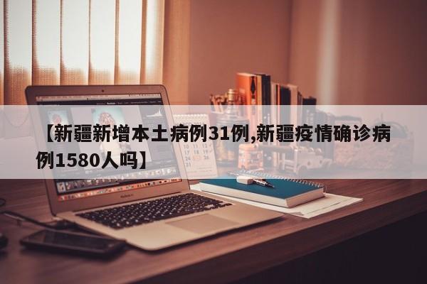 【新疆新增本土病例31例,新疆疫情确诊病例1580人吗】