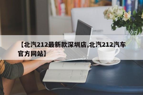【北汽212最新款深圳店,北汽212汽车官方网站】