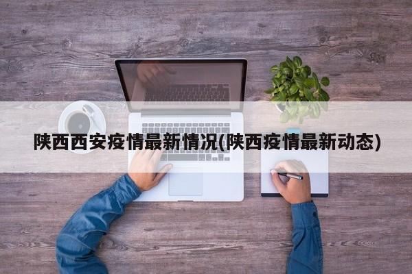 陕西西安疫情最新情况(陕西疫情最新动态)