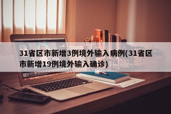 31省区市新增3例境外输入病例(31省区市新增19例境外输入确诊)