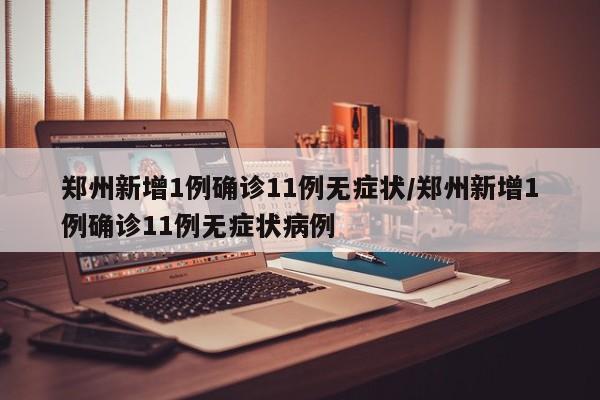 郑州新增1例确诊11例无症状/郑州新增1例确诊11例无症状病例