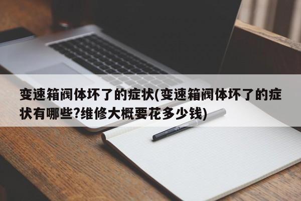 变速箱阀体坏了的症状(变速箱阀体坏了的症状有哪些?维修大概要花多少钱)