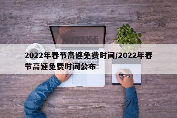 2022年春节高速免费时间/2022年春节高速免费时间公布