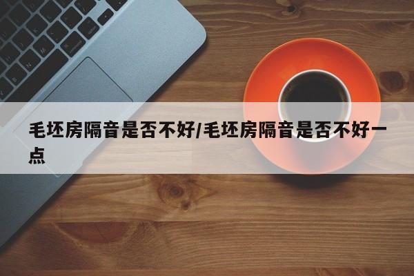 毛坯房隔音是否不好/毛坯房隔音是否不好一点
