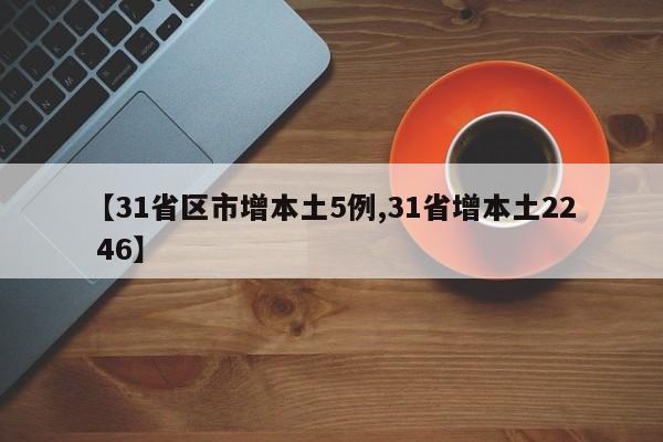 【31省区市增本土5例,31省增本土22 46】