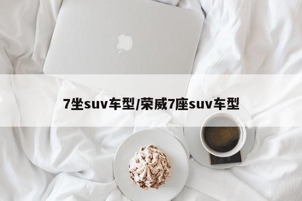 7坐suv车型/荣威7座suv车型
