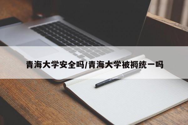 青海大学安全吗/青海大学被褥统一吗