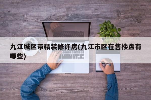 九江城区带精装修许房(九江市区在售楼盘有哪些)
