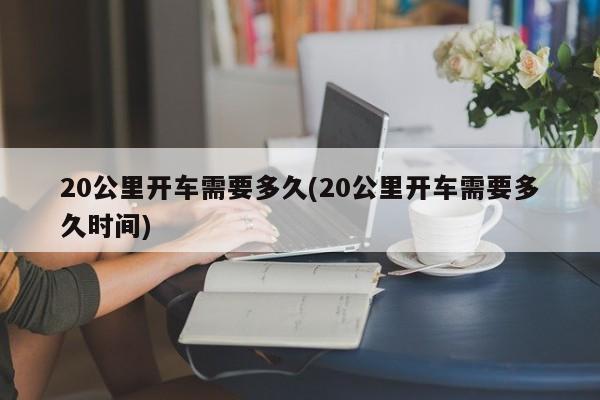 20公里开车需要多久(20公里开车需要多久时间)