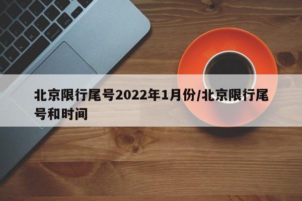 北京限行尾号2022年1月份/北京限行尾号和时间