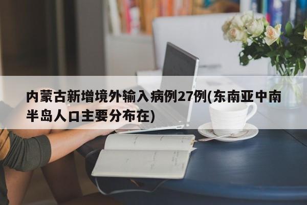内蒙古新增境外输入病例27例(东南亚中南半岛人口主要分布在)