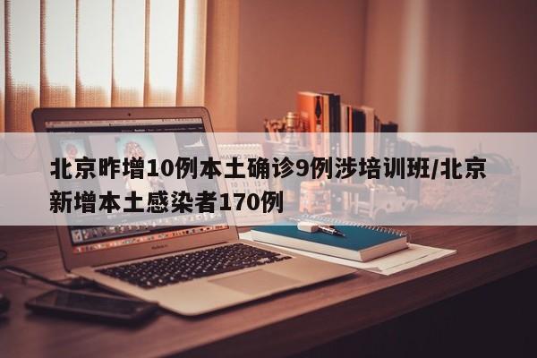 北京昨增10例本土确诊9例涉培训班/北京新增本土感染者170例