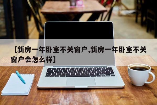 【新房一年卧室不关窗户,新房一年卧室不关窗户会怎么样】