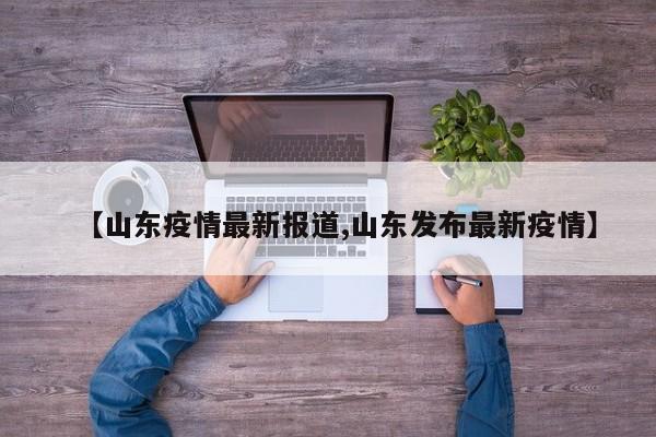 【山东疫情最新报道,山东发布最新疫情】