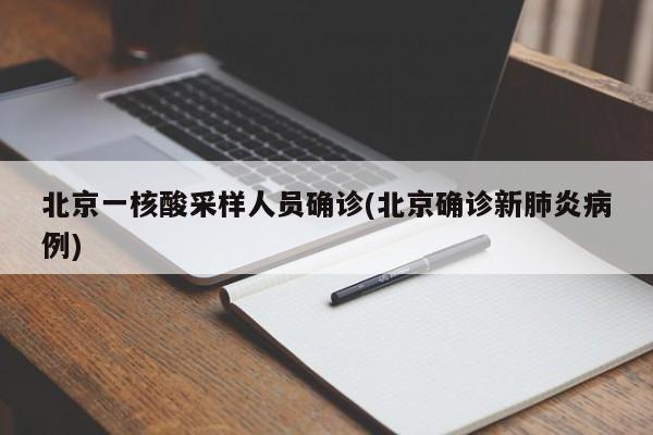 北京一核酸采样人员确诊(北京确诊新肺炎病例)