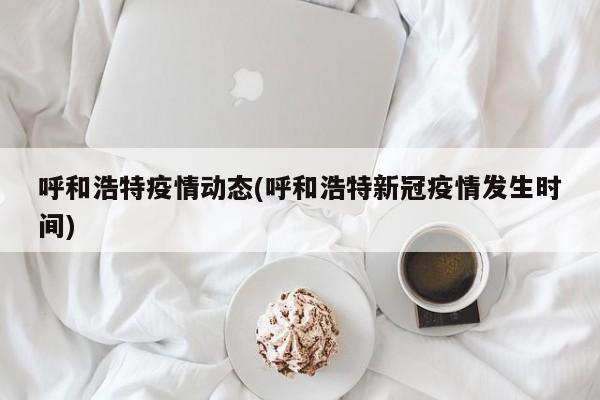 呼和浩特疫情动态(呼和浩特新冠疫情发生时间)