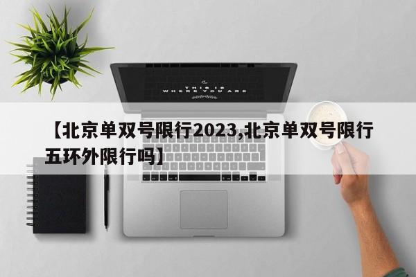 【北京单双号限行2023,北京单双号限行五环外限行吗】
