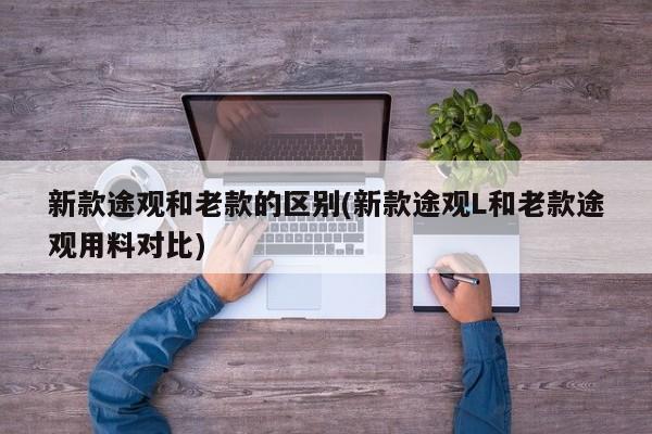 新款途观和老款的区别(新款途观L和老款途观用料对比)
