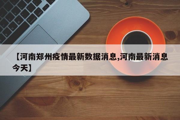 【河南郑州疫情最新数据消息,河南最新消息今天】