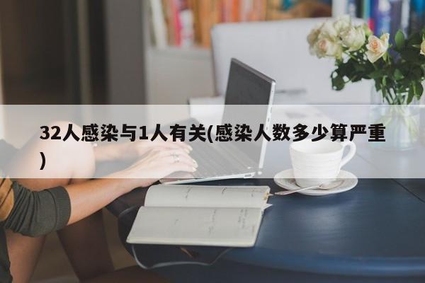 32人感染与1人有关(感染人数多少算严重)