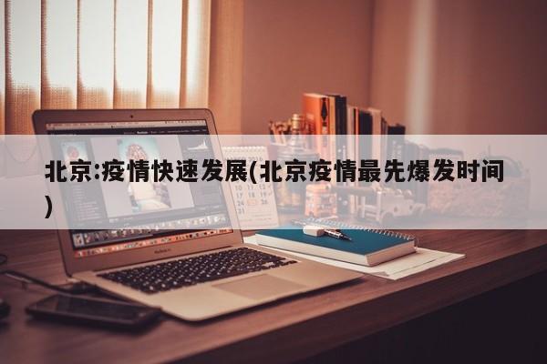 北京:疫情快速发展(北京疫情最先爆发时间)
