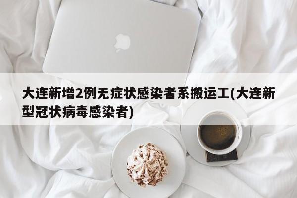 大连新增2例无症状感染者系搬运工(大连新型冠状病毒感染者)
