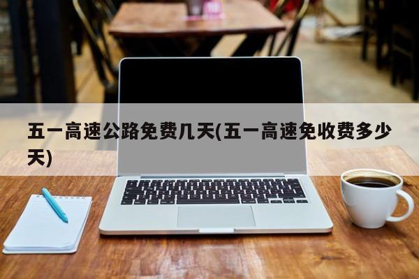 五一高速公路免费几天(五一高速免收费多少天)