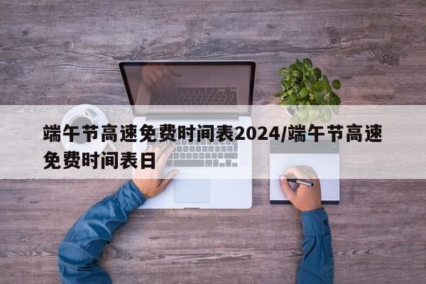 端午节高速免费时间表2024/端午节高速免费时间表日